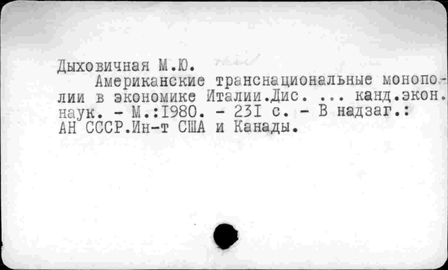 ﻿Дыховичная М.Ю.
Американские транснациональные монопо лии в экономике Италии.Дис. ... канд.экон наук. - М.:1980. - 231 с. - В надзаг.: АН СССР.Ин-т США и Канады.